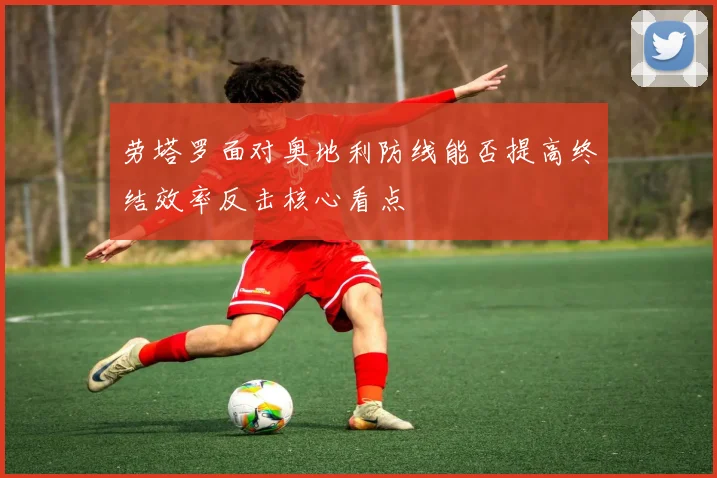 劳塔罗面对奥地利防线能否提高终结效率反击核心看点