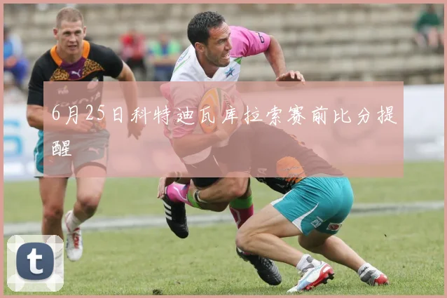 6月25日科特迪瓦库拉索赛前比分提醒