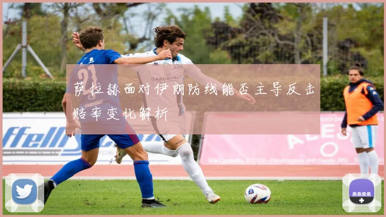 萨拉赫面对伊朗防线能否主导反击赔率变化解析