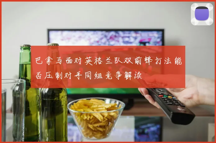 巴拿马面对英格兰队双前锋打法能否压制对手同组竞争解读