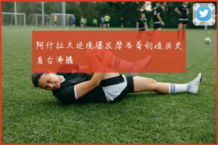阿什拉夫逆境爆发摩洛哥创造历史看台沸腾