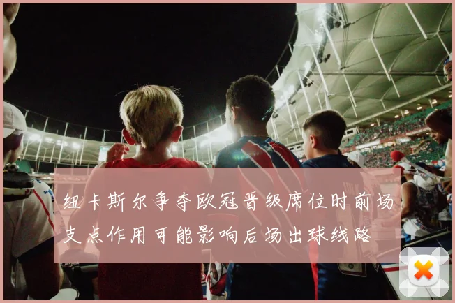 纽卡斯尔争夺欧冠晋级席位时前场支点作用可能影响后场出球线路
