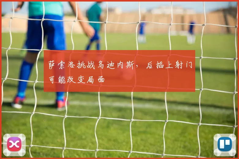 萨索洛挑战乌迪内斯，后插上射门可能改变局面
