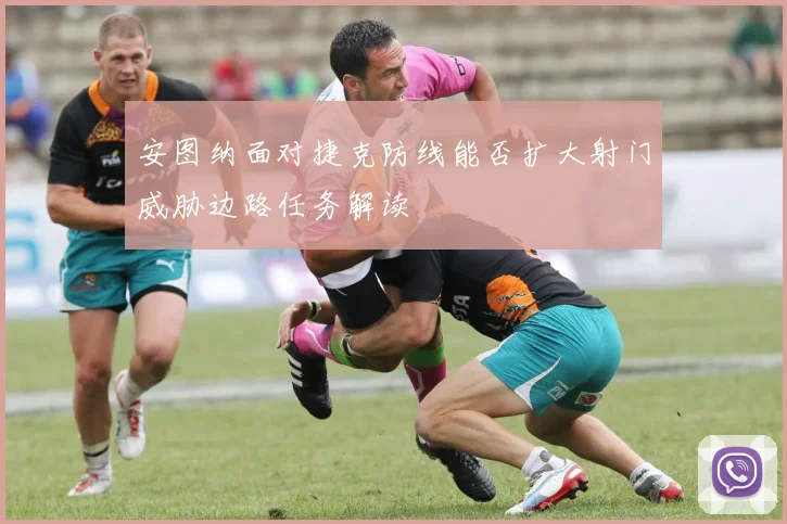 安图纳面对捷克防线能否扩大射门威胁边路任务解读