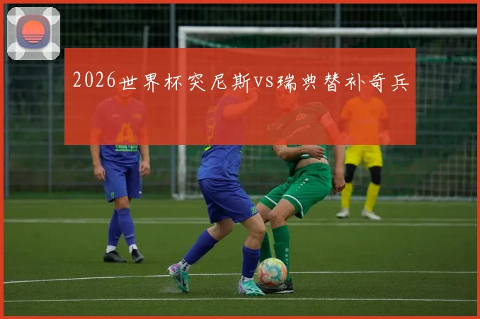 2026世界杯突尼斯vs瑞典替补奇兵