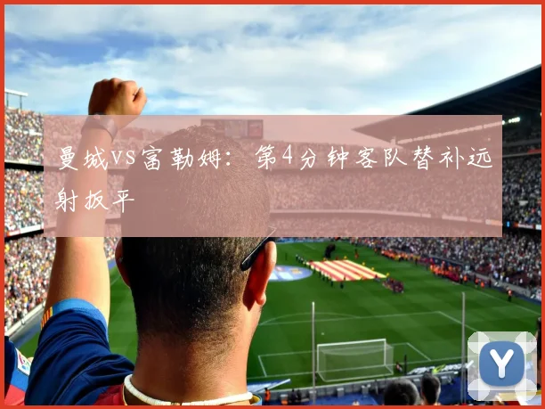 曼城vs富勒姆:第4分钟客队替补远射扳平