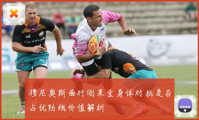 穆尼奥斯面对刚果金身体对抗是否占优防线价值解析