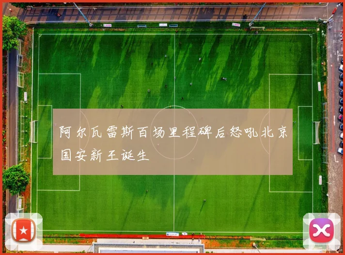 阿尔瓦雷斯百场里程碑后怒吼北京国安新王诞生