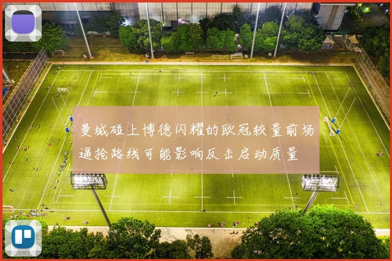 曼城碰上博德闪耀的欧冠较量前场逼抢路线可能影响反击启动质量