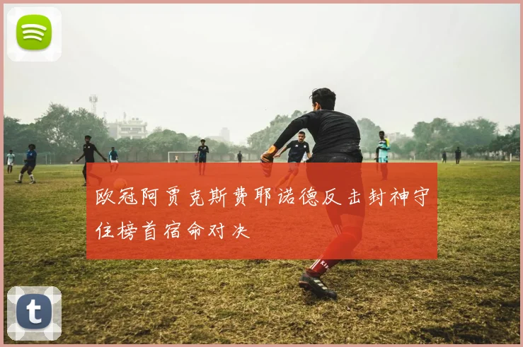 欧冠阿贾克斯费耶诺德反击封神守住榜首宿命对决