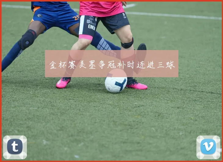 金杯赛美墨争冠补时连进三球