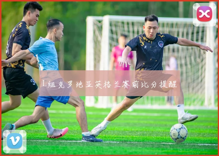 L组克罗地亚英格兰赛前比分提醒