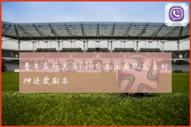 青年亚冠黑马U20日本国奥队反击封神逆袭剧本