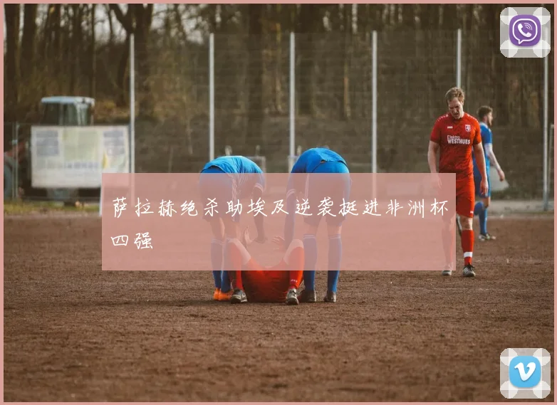 萨拉赫绝杀助埃及逆袭挺进非洲杯四强