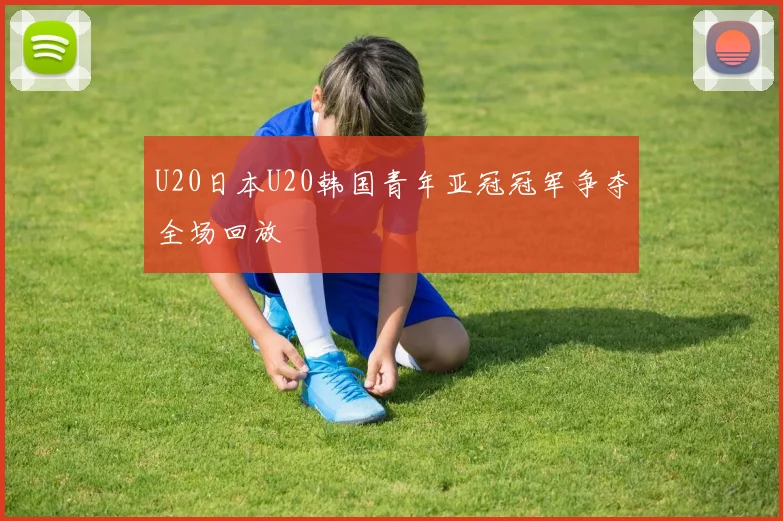 U20日本U20韩国青年亚冠冠军争夺全场回放