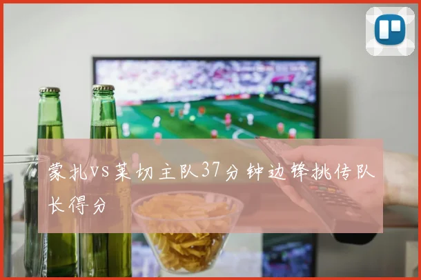 蒙扎vs莱切主队37分钟边锋挑传队长得分