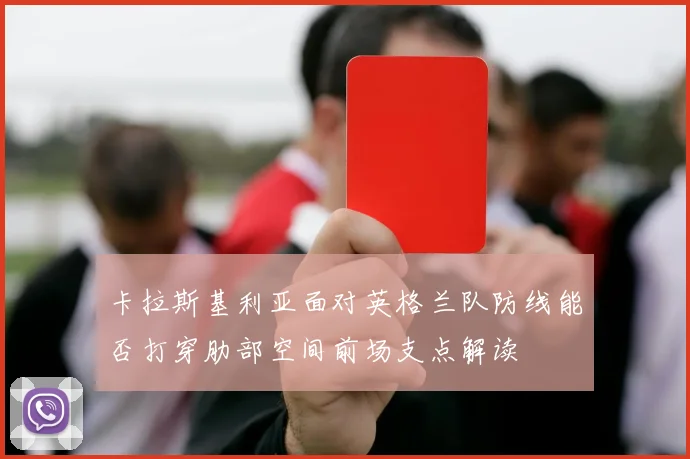 卡拉斯基利亚面对英格兰队防线能否打穿肋部空间前场支点解读