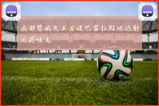 成都蓉城先丢后追巴雷拉贴地远射火药味足