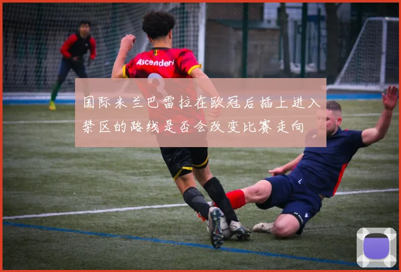 国际米兰巴雷拉在欧冠后插上进入禁区的路线是否会改变比赛走向
