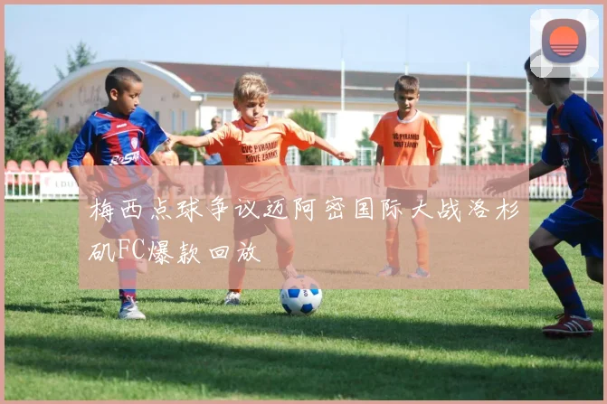 梅西点球争议迈阿密国际大战洛杉矶FC爆款回放