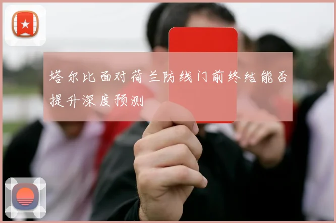 塔尔比面对荷兰防线门前终结能否提升深度预测