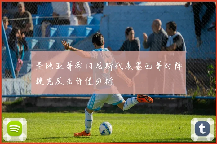 圣地亚哥希门尼斯代表墨西哥对阵捷克反击价值分析