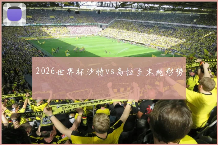 2026世界杯沙特vs乌拉圭末轮形势