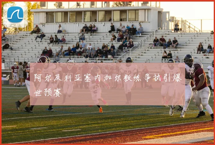 阿尔及利亚塞内加尔教练争执引爆世预赛