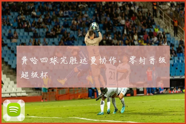 费哈四球完胜达曼协作，零封晋级超级杯