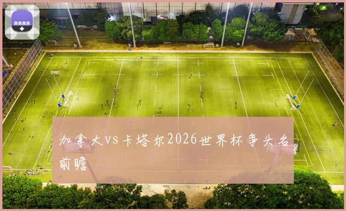 加拿大vs卡塔尔2026世界杯争头名前瞻
