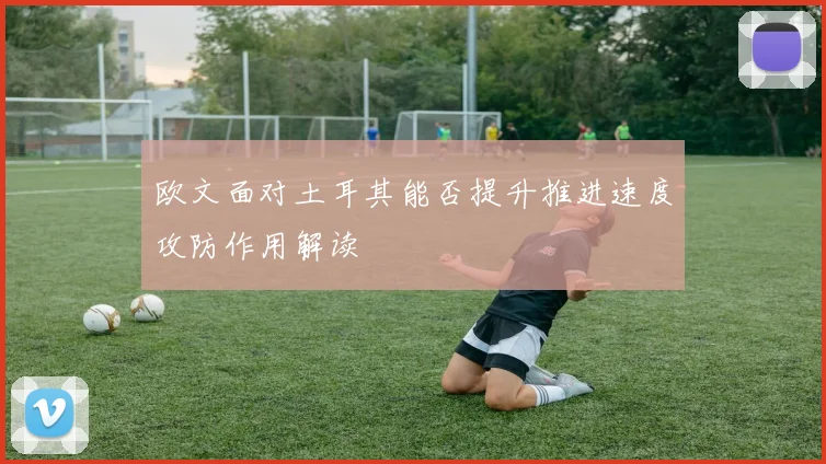 欧文面对土耳其能否提升推进速度攻防作用解读