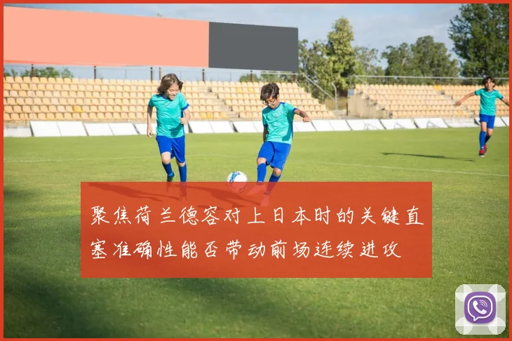 聚焦荷兰德容对上日本时的关键直塞准确性能否带动前场连续进攻