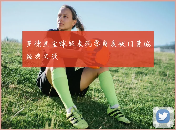罗德里金球级表现零角度破门曼城经典之夜