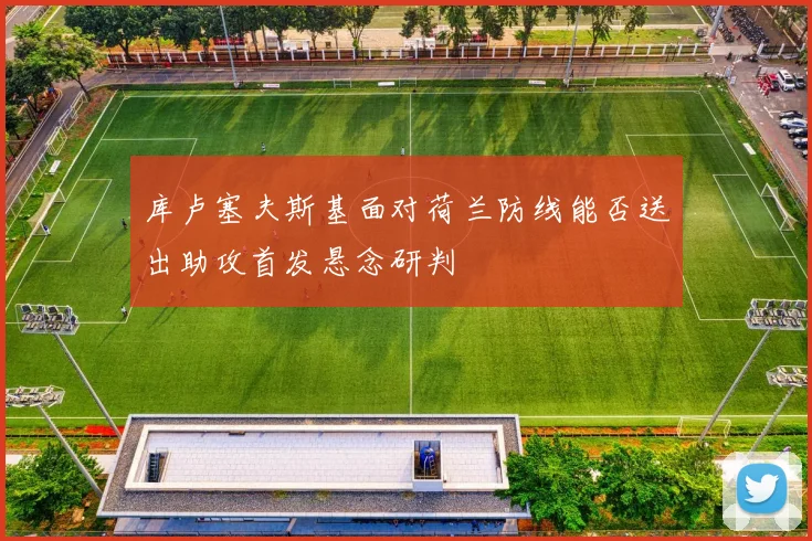 库卢塞夫斯基面对荷兰防线能否送出助攻首发悬念研判