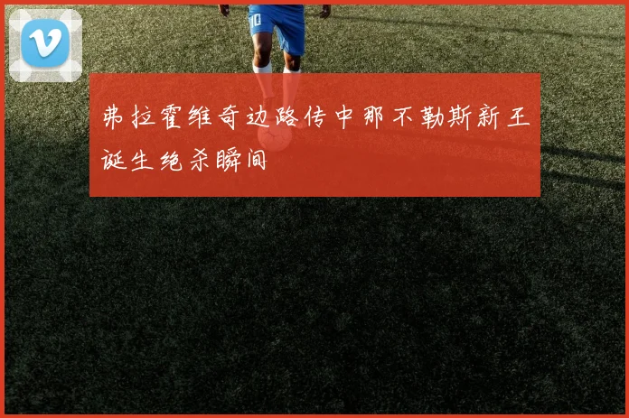 弗拉霍维奇边路传中那不勒斯新王诞生绝杀瞬间