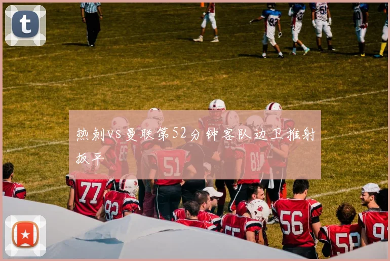 热刺vs曼联第52分钟客队边卫推射扳平