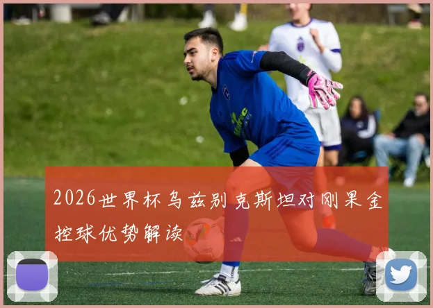 2026世界杯乌兹别克斯坦对刚果金控球优势解读