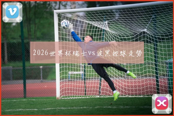 2026世界杯瑞士vs波黑控球走势