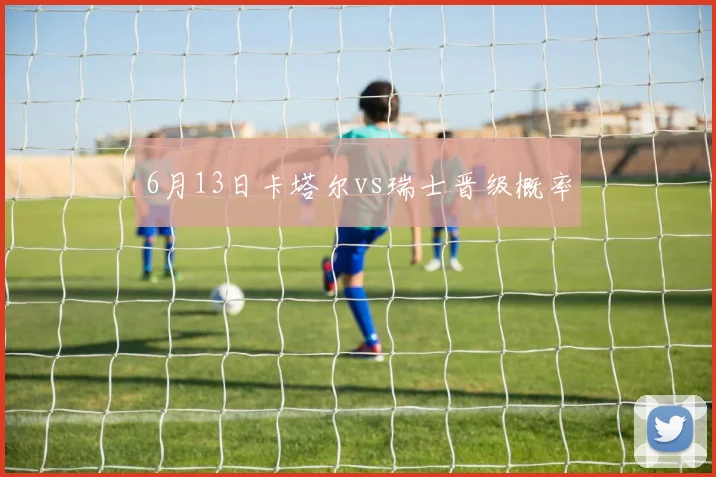 6月13日卡塔尔vs瑞士晋级概率