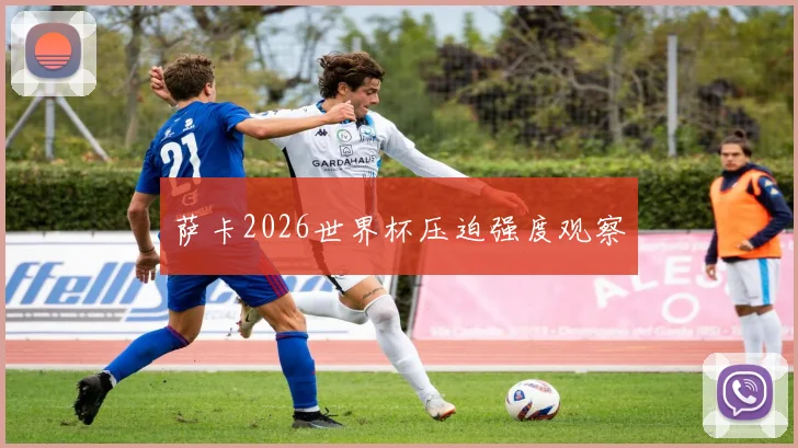 萨卡2026世界杯压迫强度观察