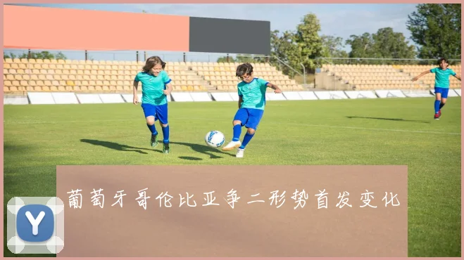 葡萄牙哥伦比亚争二形势首发变化