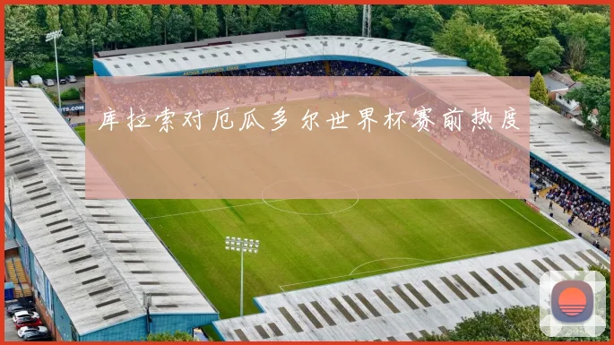 库拉索对厄瓜多尔世界杯赛前热度