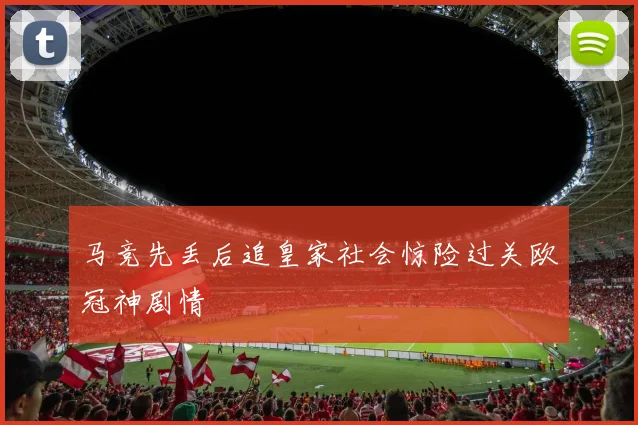 马竞先丢后追皇家社会惊险过关欧冠神剧情