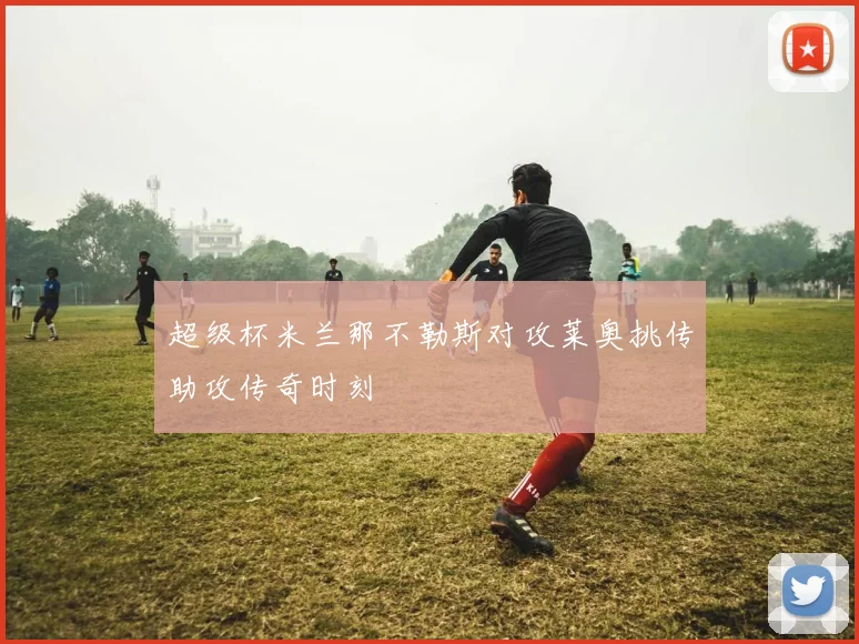超级杯米兰那不勒斯对攻莱奥挑传助攻传奇时刻
