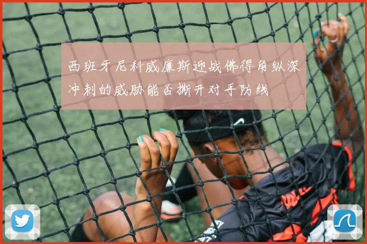 西班牙尼科威廉斯迎战佛得角纵深冲刺的威胁能否撕开对手防线