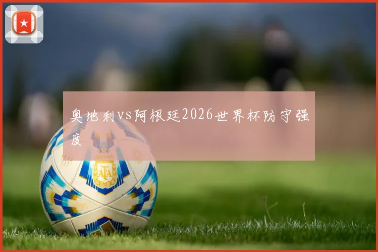 奥地利vs阿根廷2026世界杯防守强度