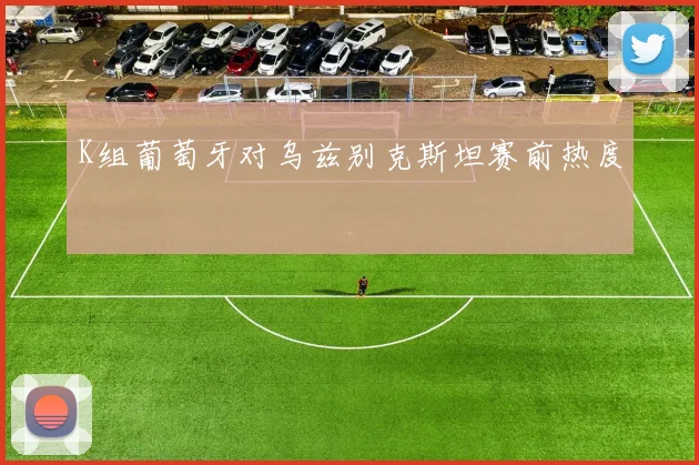 K组葡萄牙对乌兹别克斯坦赛前热度