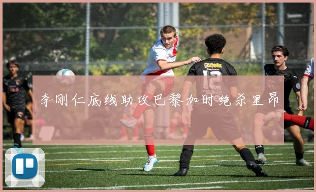 李刚仁底线助攻巴黎加时绝杀里昂