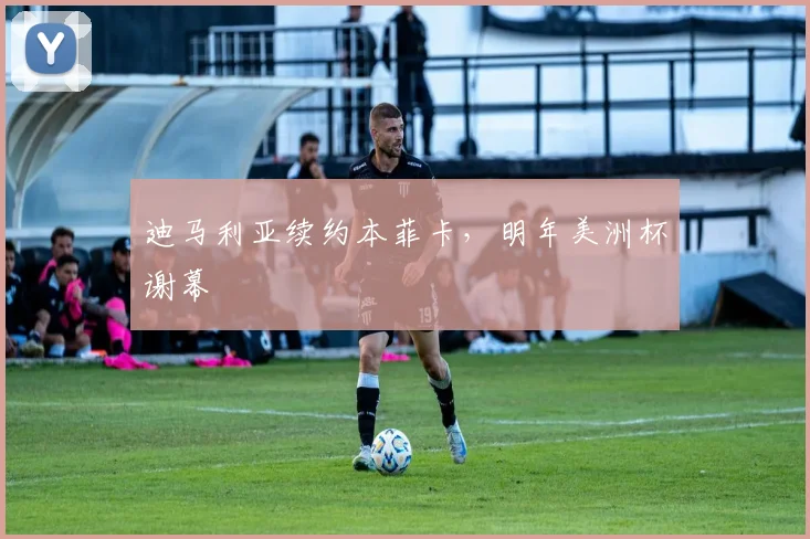 迪马利亚续约本菲卡，明年美洲杯谢幕