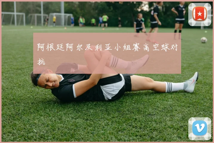 阿根廷阿尔及利亚小组赛高空球对抗